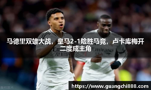 马德里双雄大战，皇马2-1险胜马竞，卢卡库梅开二度成主角