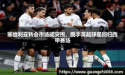 塞维利亚转会市场或突围，携手英超球星回归西甲赛场