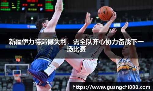 新疆伊力特遗憾失利，需全队齐心协力备战下一场比赛