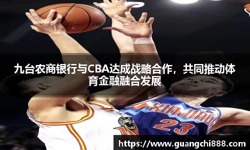 九台农商银行与CBA达成战略合作，共同推动体育金融融合发展