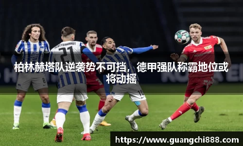 柏林赫塔队逆袭势不可挡，德甲强队称霸地位或将动摇
