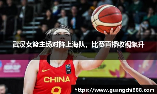 武汉女篮主场对阵上海队，比赛直播收视飙升