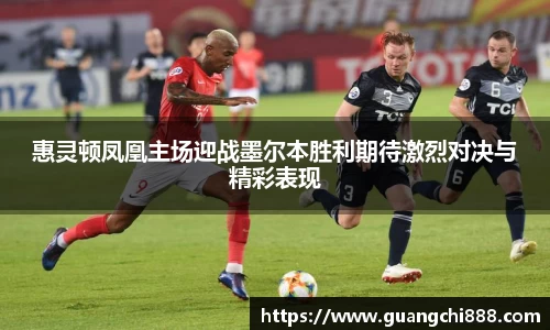 惠灵顿凤凰主场迎战墨尔本胜利期待激烈对决与精彩表现